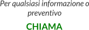 Per qualsiasi informazione o preventivo  CHIAMA